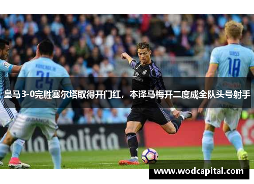 皇马3-0完胜塞尔塔取得开门红，本泽马梅开二度成全队头号射手