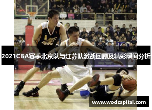 2021CBA赛季北京队与江苏队激战回顾及精彩瞬间分析