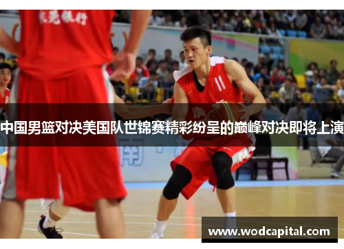 中国男篮对决美国队世锦赛精彩纷呈的巅峰对决即将上演